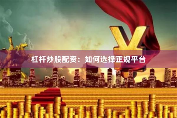 杠杆炒股配资:如何选择正规平台