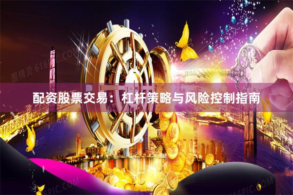 配资股票交易：杠杆策略与风险控制指南