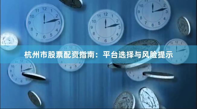 杭州市股票配资指南:平台选择与风险提示