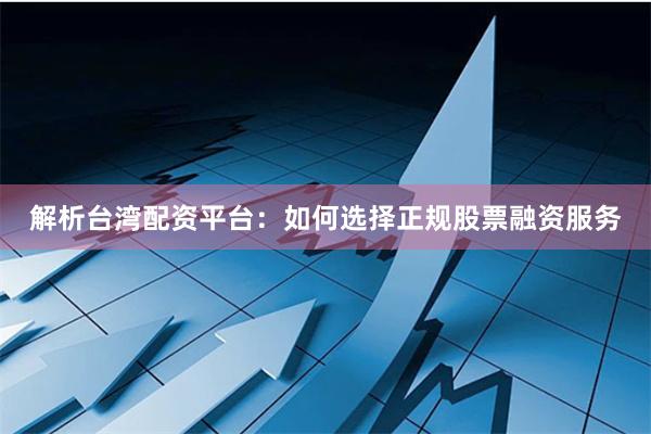 解析台湾配资平台:如何选择正规股票融资服务