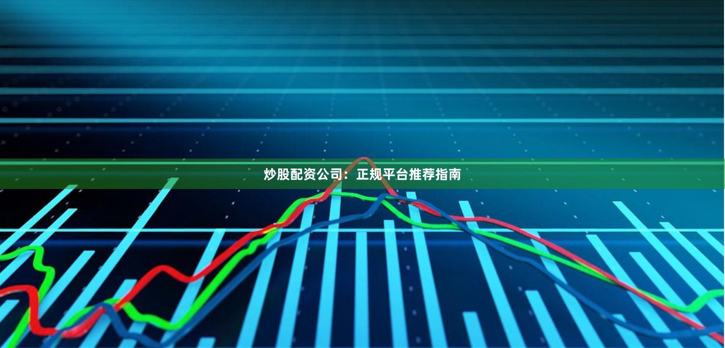 炒股配资公司：正规平台推荐指南
