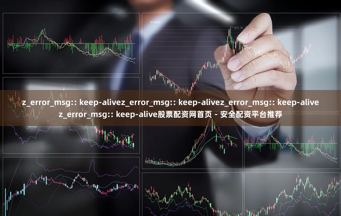 z_error_msg:: keep-alivez_error_msg:: keep-alivez_error_msg:: keep-alivez_error_msg:: keep-alive股票配资网首页 - 安全配资平台推荐