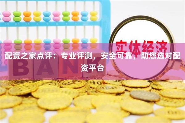 配资之家点评：专业评测，安全可靠，助您选对配资平台