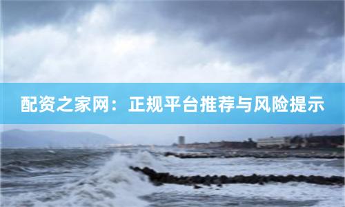 配资之家网：正规平台推荐与风险提示
