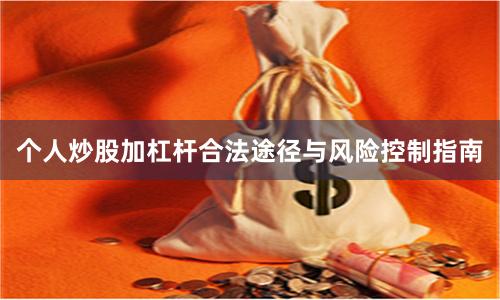 个人炒股加杠杆合法途径与风险控制指南