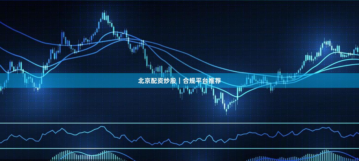 北京配资炒股｜合规平台推荐