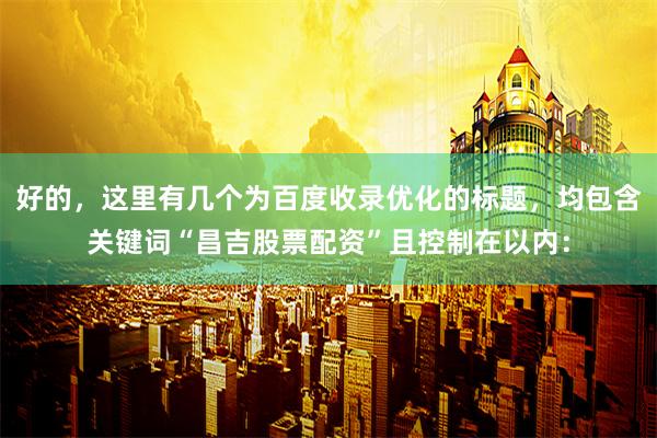 好的，这里有几个为百度收录优化的标题，均包含关键词“昌吉股票配资”且控制在以内：