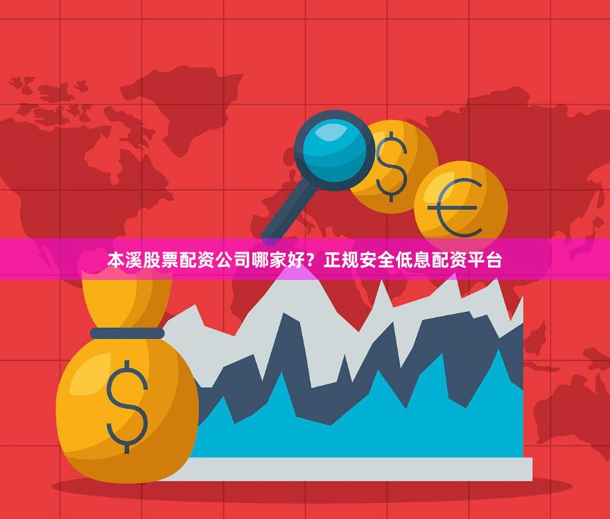 本溪股票配资公司哪家好？正规安全低息配资平台