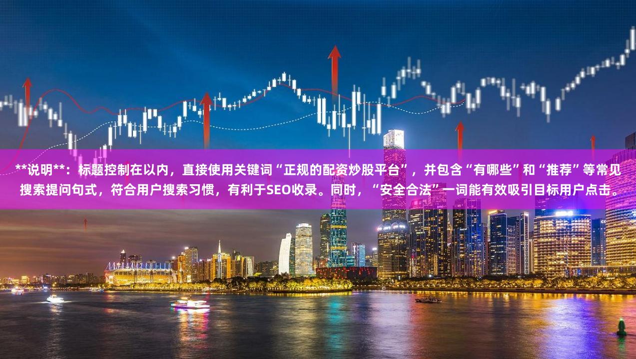 **说明**：标题控制在以内，直接使用关键词“正规的配资炒股平台”，并包含“有哪些”和“推荐”等常见搜索提问句式，符合用户搜索习惯，有利于SEO收录。同时，“安全合法”一词能有效吸引目标用户点击。