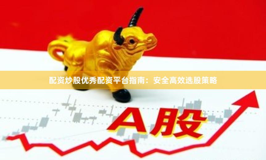 配资炒股优秀配资平台指南：安全高效选股策略