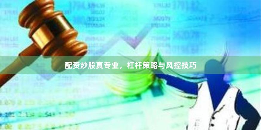 配资炒股真专业，杠杆策略与风控技巧