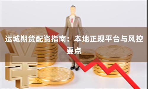 运城期货配资指南:本地正规平台与风控要点