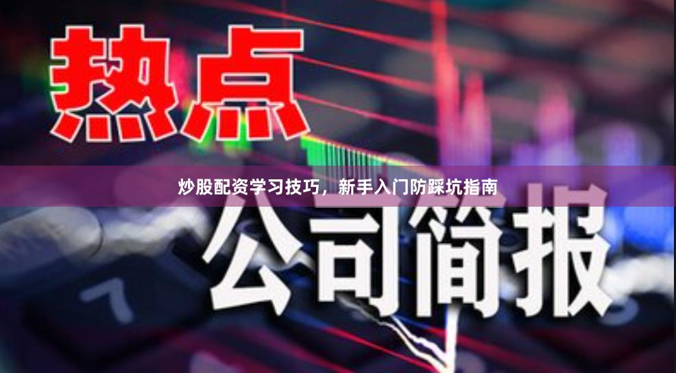 炒股配资学习技巧,新手入门防踩坑指南