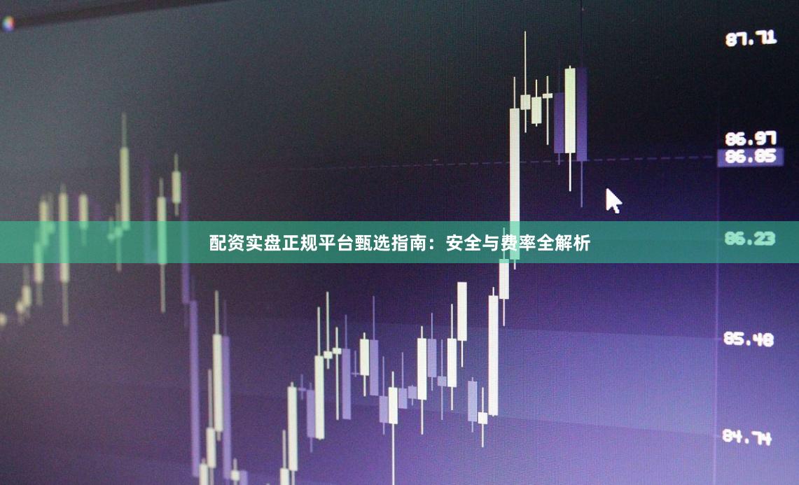 配资实盘正规平台甄选指南：安全与费率全解析