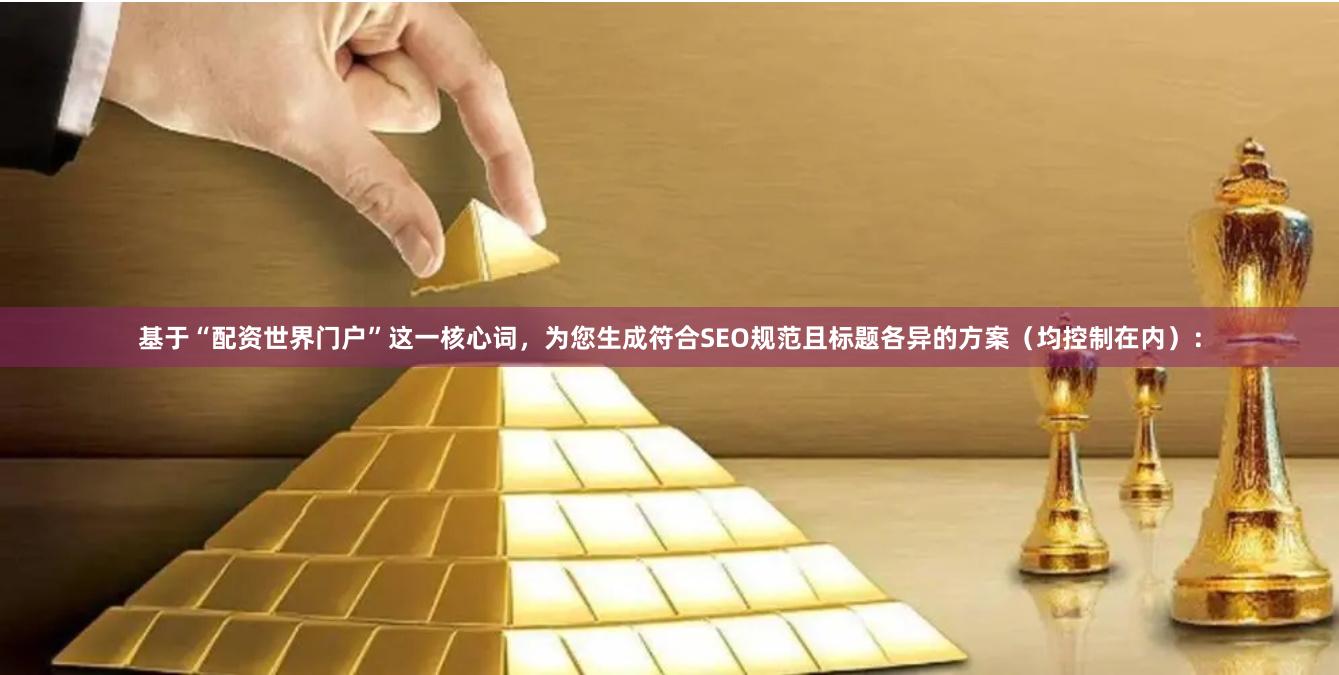 基于“配资世界门户”这一核心词，为您生成符合SEO规范且标题各异的方案（均控制在内）：
