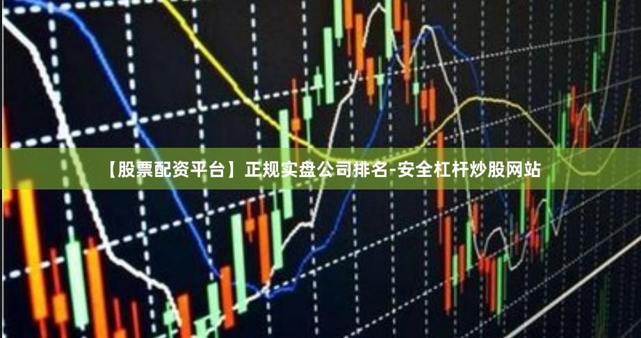 【股票配资平台】正规实盘公司排名-安全杠杆炒股网站
