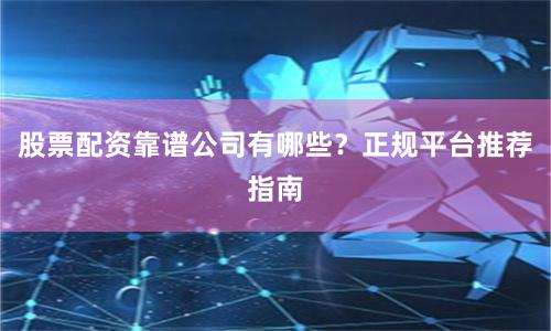 股票配资靠谱公司有哪些？正规平台推荐指南