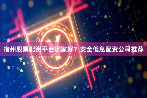 宿州股票配资平台哪家好？安全低息配资公司推荐