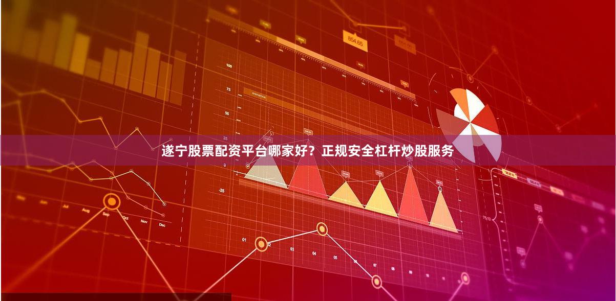 遂宁股票配资平台哪家好?正规安全杠杆炒股服务