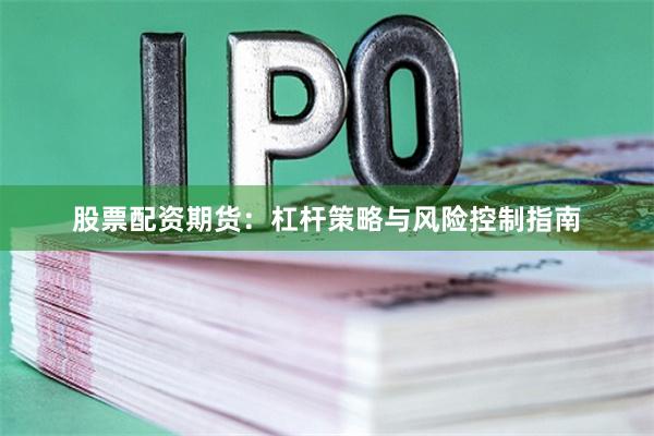 股票配资期货：杠杆策略与风险控制指南