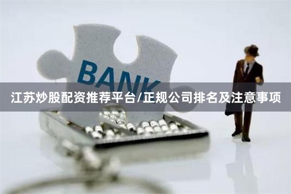 江苏炒股配资推荐平台/正规公司排名及注意事项
