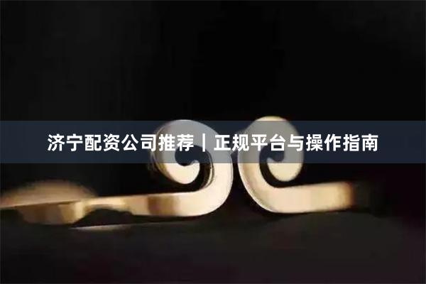 济宁配资公司推荐｜正规平台与操作指南